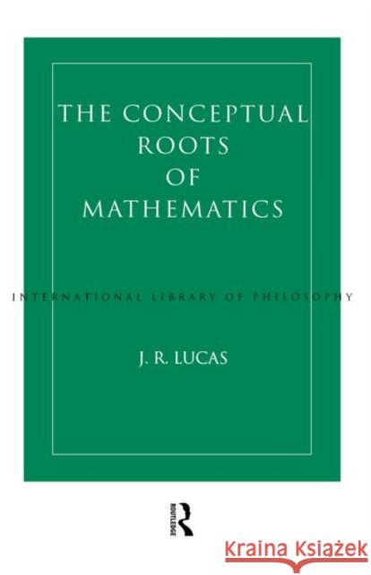Conceptual Roots of Mathematics J.R. Lucas   9780415513722 Routledge