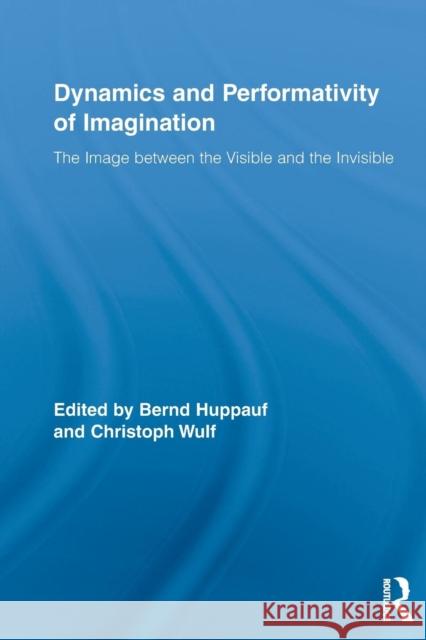 Dynamics and Performativity of Imagination: The Image between the Visible and the Invisible Huppauf, Bernd 9780415516945