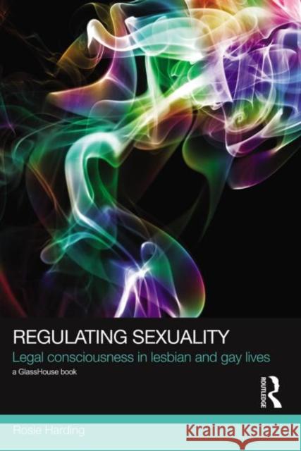 Regulating Sexuality : Legal Consciousness in Lesbian and Gay Lives Rosie Harding 9780415521147 Routledge