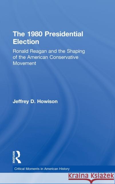 The 1980 Presidential Election: Ronald Reagan and the Shaping of the American Conservative Movement Howison, Jeffrey D. 9780415521925