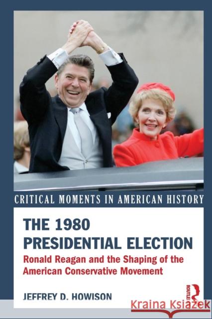 The 1980 Presidential Election: Ronald Reagan and the Shaping of the American Conservative Movement Howison, Jeffrey D. 9780415521932