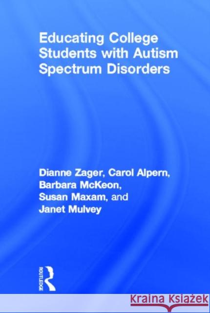 Educating College Students with Autism Spectrum Disorders Dianne Zager Carol S. Alpern McKeown Barbara 9780415524377 Routledge