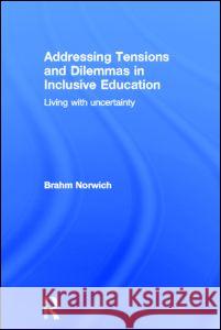 Addressing Tensions and Dilemmas in Inclusive Education: Living with Uncertainty Norwich, Brahm 9780415528474