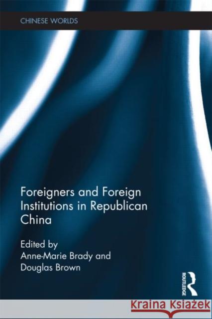 Foreigners and Foreign Institutions in Republican China Anne-Marie Brady Douglas Brown 9780415528658 Routledge