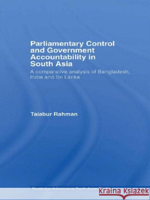 Parliamentary Control and Government Accountability in South Asia: A Comparative Analysis of Bangladesh, India and Sri Lanka Rahman, Taiabur 9780415533188 Routledge