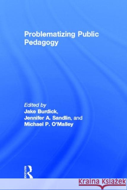 Problematizing Public Pedagogy Jake Burdick Jennifer A. Sandlin Michael P. O'Malley 9780415534789 Routledge