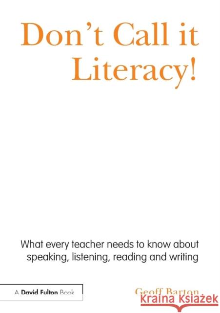 Don't Call It Literacy!: What Every Teacher Needs to Know about Speaking, Listening, Reading and Writing Barton, Geoff 9780415536035