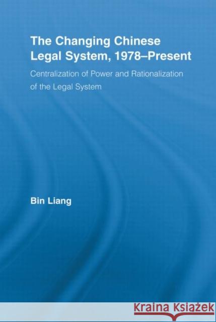 The Changing Chinese Legal System, 1978-Present: Centralization of Power and Rationalization of the Legal System Liang, Bin 9780415541039