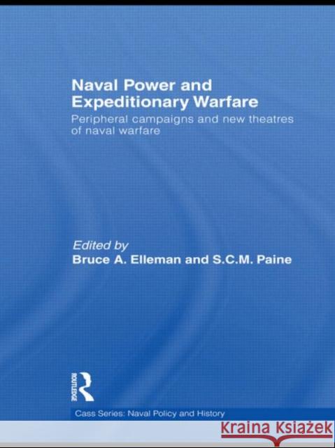 Naval Power and Expeditionary Warfare: Peripheral Campaigns and New Theatres of Naval Warfare Elleman, Bruce a. 9780415546089 Taylor and Francis