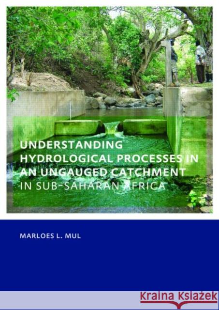 Understanding Hydrological Processes in an Ungauged Catchment in sub-Saharan Africa : UNESCO-IHE PhD Thesis Marloes Mul   9780415549561