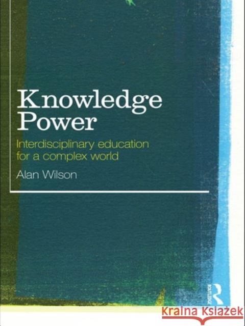 Knowledge Power: Interdisciplinary Education for a Complex World Wilson, Alan 9780415553100