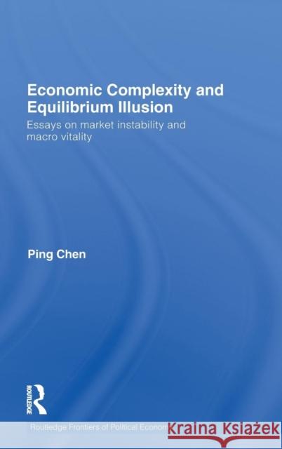Economic Complexity and Equilibrium Illusion: Essays on Market Instability and Macro Vitality Chen, Ping 9780415554756