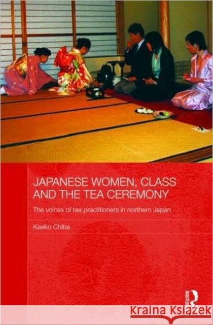 Japanese Women, Class and the Tea Ceremony: The Voices of Tea Practitioners in Northern Japan Chiba, Kaeko 9780415557153 Taylor & Francis
