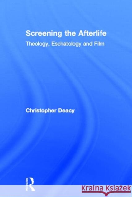 Screening the Afterlife: Theology, Eschatology, and Film Deacy, Christopher 9780415572583