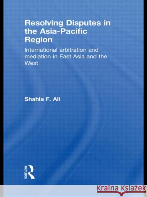 Resolving Disputes in the Asia-Pacific Region: International Arbitration and Mediation in East Asia and the West Ali, Shahla F. 9780415583725 Taylor and Francis