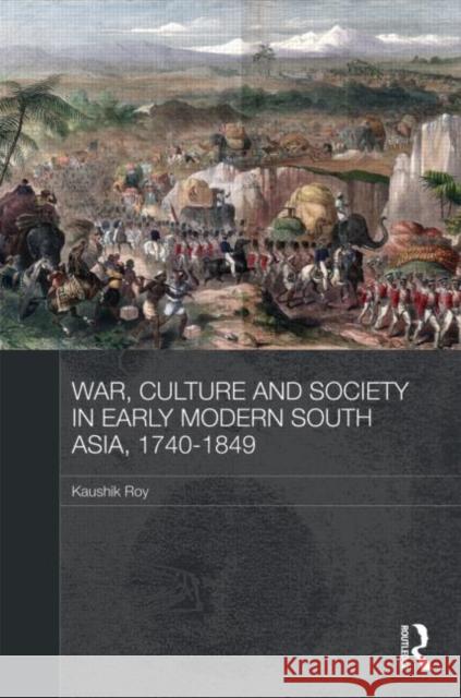 War, Culture and Society in Early Modern South Asia, 1740-1849 Kaushik Roy 9780415587679 Routledge