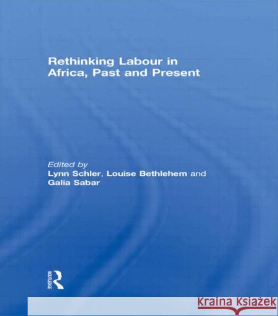 Rethinking Labour in Africa, Past and Present Lynn Schler Louise Bethlehem Galia Sabar 9780415588027 Taylor and Francis