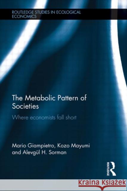 The Metabolic Pattern of Societies : Where Economists Fall Short Mario Giampietro Kozo Mayumi Alevg L. H. Sorman 9780415589536