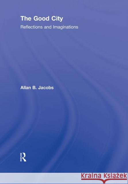 The Good City : Reflections and Imaginations Allan B. Jacobs 9780415593502 Routledge