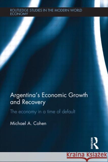 Argentina's Economic Growth and Recovery : The Economy in a Time of Default Cohen, Michael 9780415594806