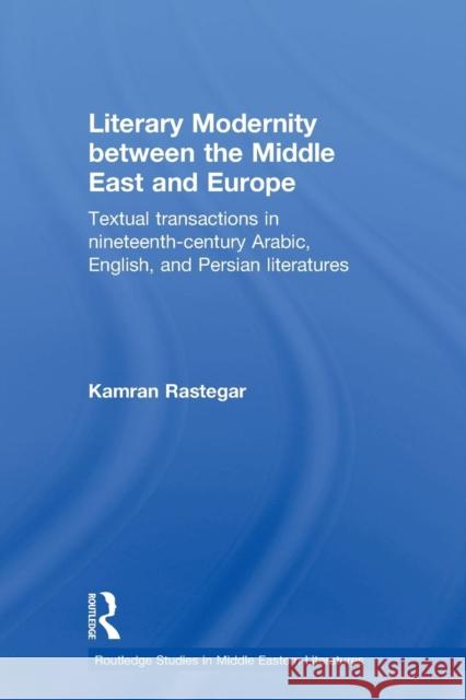 Literary Modernity Between the Middle East and Europe: Textual Transactions in 19th Century Arabic, English and Persian Literatures Rastegar, Kamran 9780415597449 Taylor and Francis