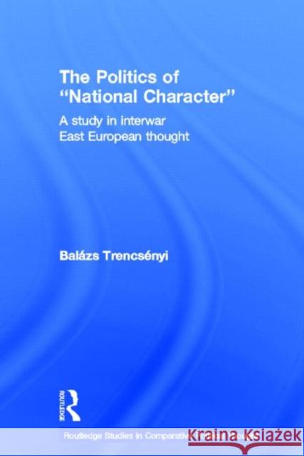 The Politics of National Character : A Study in Interwar East European Thought Trencsenyi, Balazs 9780415600989 