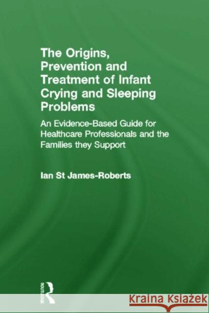 The Origins, Prevention and Treatment of Infant Crying and Sleeping Problems: An Evidence-Based Guide for Healthcare Professionals and the Families Th St James-Roberts, Ian 9780415601160 Routledge