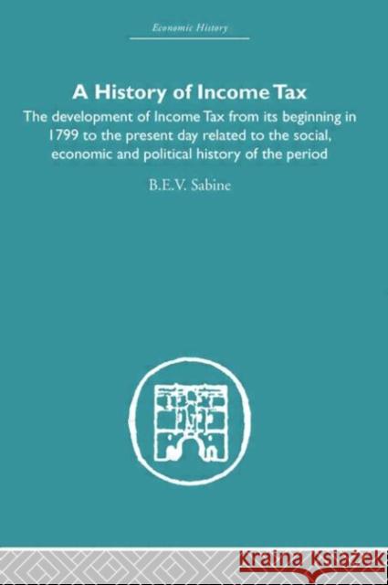 History of Income Tax: The Development of Income Tax from Its Beginning in 1799 to the Present Day Related to the Social, Economic and Politi Sabine, B. E. V. 9780415607759 Taylor and Francis