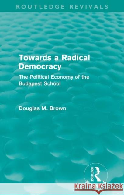 Towards a Radical Democracy (Routledge Revivals): The Political Economy of the Budapest School Brown, Douglas 9780415608800