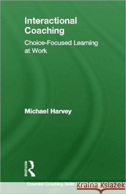 Interactional Coaching: Choice-Focused Learning at Work Harvey, Michael 9780415614733