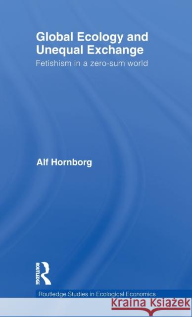 Global Ecology and Unequal Exchange: Fetishism in a Zero-Sum World Hornborg, Alf 9780415614863