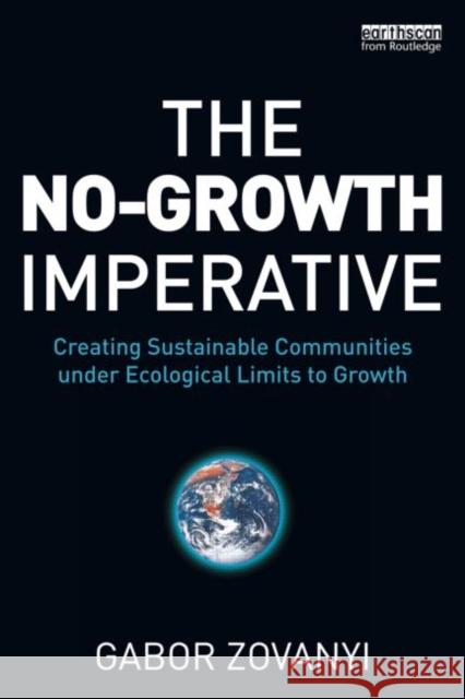 The No-Growth Imperative: Creating Sustainable Communities Under Ecological Limits to Growth Zovanyi, Gabor 9780415630153 0