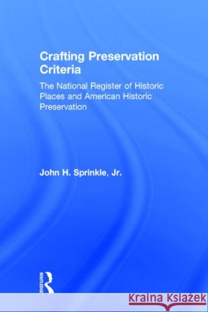 Crafting Preservation Criteria: The National Register of Historic Places and American Historic Preservation Sprinkle Jr, John H. 9780415642552