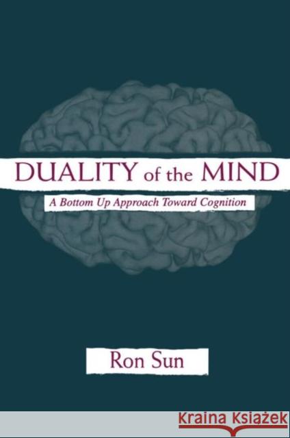 Duality of the Mind: A Bottom-Up Approach Toward Cognition Sun, Ron 9780415647298 Psychology Press