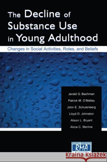 The Decline of Substance Use in Young Adulthood: Changes in Social Activities, Roles, and Beliefs Bachman, Jerald G. 9780415652346 Psychology Press