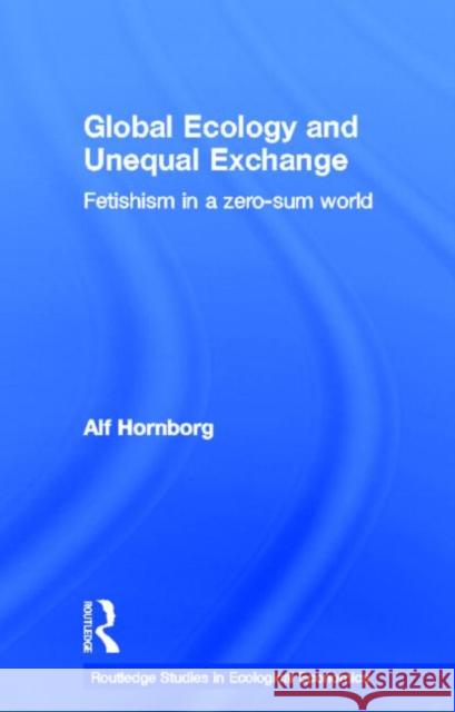 Global Ecology and Unequal Exchange: Fetishism in a Zero-Sum World Hornborg, Alf 9780415659284