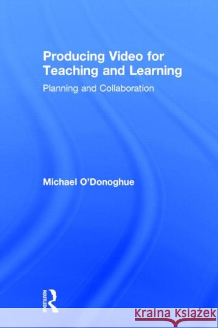 Producing Video for Teaching and Learning: Planning and Collaboration O'Donoghue, Michael 9780415661423 Routledge