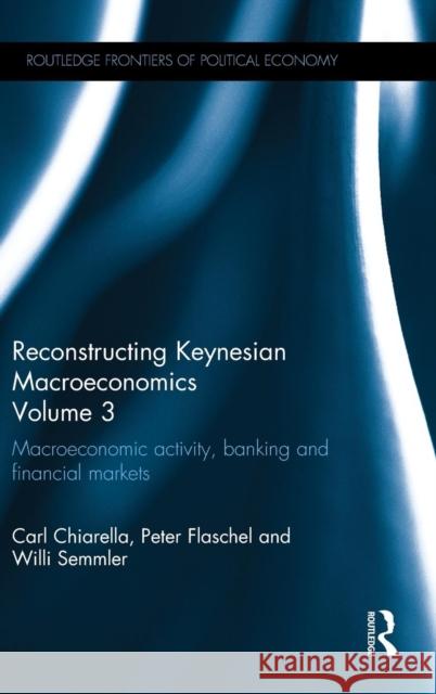 Reconstructing Keynesian Macroeconomics Volume 3: Macroeconomic Activity, Banking and Financial Markets Carl Chiarella Peter Flaschel Willi Semmler 9780415668583