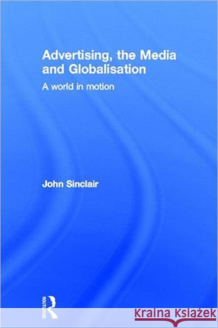 Advertising, the Media and Globalisation : A World in Motion John Sinclair 9780415668828