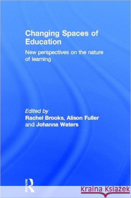 Changing Spaces of Education : New Perspectives on the Nature of Learning Rachel Brooks Alison Fuller Johanna Waters 9780415672214 Routledge