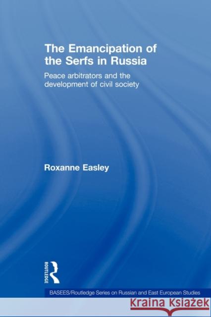 The Emancipation of the Serfs in Russia: Peace Arbitrators and the Development of Civil Society Easley, Roxanne 9780415674867 Routledge