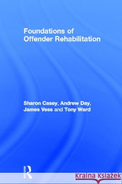 Foundations of Offender Rehabilitation Sharon Casey Andrew Day Jim Vess 9780415679169 Routledge