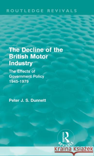 The Decline of the British Motor Industry (Routledge Revivals): The Effects of Government Policy, 1945-79 Dunnett, Peter 9780415679381 Routledge