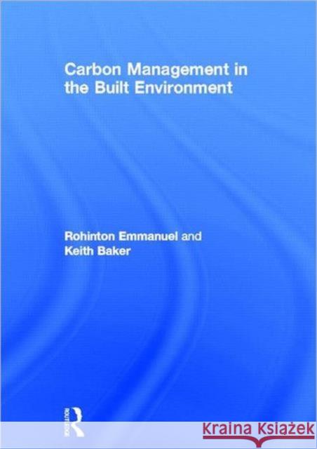 Carbon Management in the Built Environment Rohinton Emmanuel Keith Baker M. Rohinton Emmanuel 9780415684064 Routledge