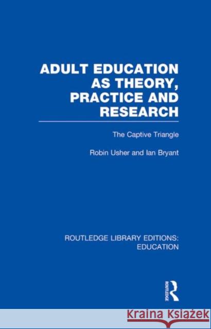 Adult Education as Theory, Practice and Research : The Captive Triangle Robin Usher Ian Bryant 9780415684392