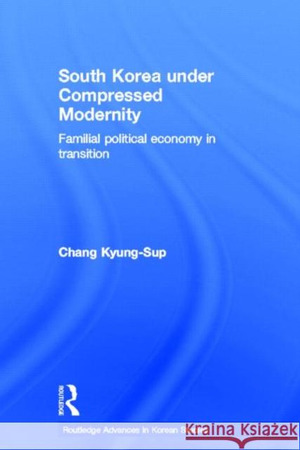 South Korea Under Compressed Modernity: Familial Political Economy in Transition Chang, Kyung-Sup 9780415693097