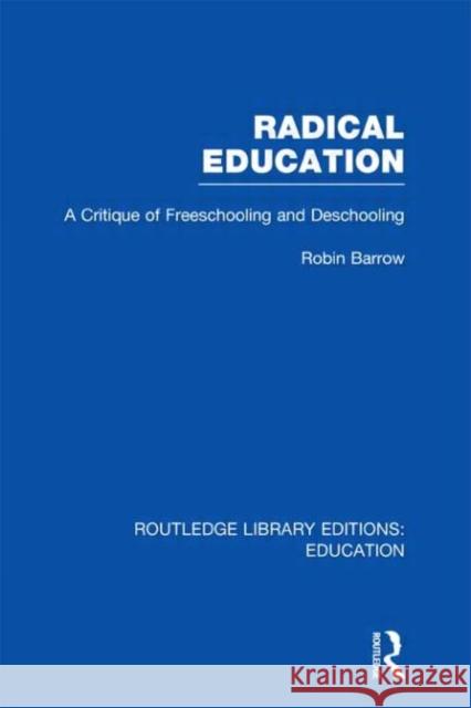 Radical Education : A Critique of Freeschooling and Deschooling Robin Barrow 9780415695879
