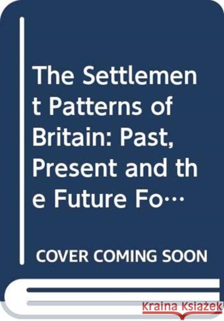 The Settlement Patterns of Britain: Past, Present and the Future Foretold in Eight Essays Nick Green   9780415698740