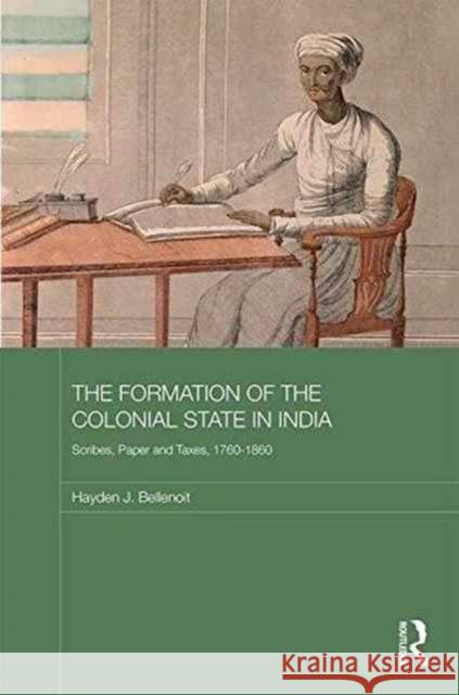 The Formation of the Colonial State in India: Scribes, Paper and Taxes, 1760-1860 Hayden Bellenoit 9780415704472 Routledge