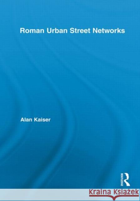 Roman Urban Street Networks: Streets and the Organization of Space in Four Cities Kaiser, Alan 9780415717519 Routledge